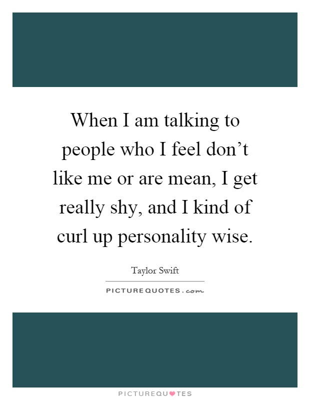When I am talking to people who I feel don't like me or are mean, I get really shy, and I kind of curl up personality wise Picture Quote #1