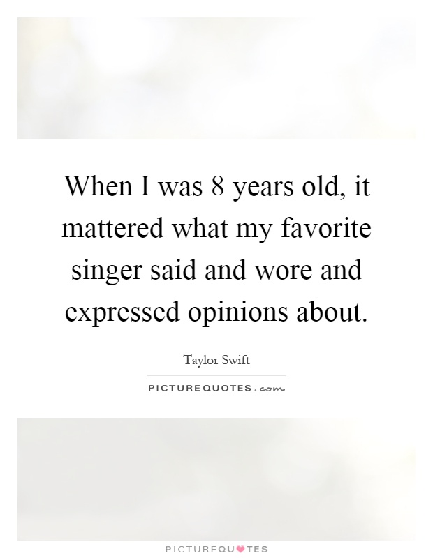When I was 8 years old, it mattered what my favorite singer said and wore and expressed opinions about Picture Quote #1
