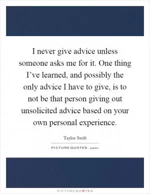 I never give advice unless someone asks me for it. One thing I’ve learned, and possibly the only advice I have to give, is to not be that person giving out unsolicited advice based on your own personal experience Picture Quote #1