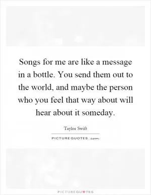 Songs for me are like a message in a bottle. You send them out to the world, and maybe the person who you feel that way about will hear about it someday Picture Quote #1