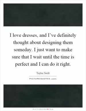 I love dresses, and I’ve definitely thought about designing them someday. I just want to make sure that I wait until the time is perfect and I can do it right Picture Quote #1