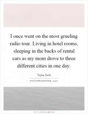 I once went on the most grueling radio tour. Living in hotel rooms, sleeping in the backs of rental cars as my mom drove to three different cities in one day Picture Quote #1
