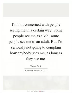 I’m not concerned with people seeing me in a certain way. Some people see me as a kid, some people see me as an adult. But I’m seriously not going to complain how anybody sees me, as long as they see me Picture Quote #1