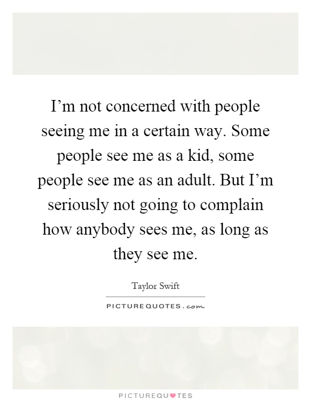 I'm not concerned with people seeing me in a certain way. Some people see me as a kid, some people see me as an adult. But I'm seriously not going to complain how anybody sees me, as long as they see me Picture Quote #1