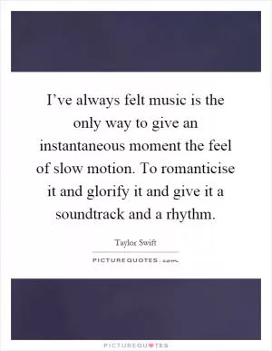 I’ve always felt music is the only way to give an instantaneous moment the feel of slow motion. To romanticise it and glorify it and give it a soundtrack and a rhythm Picture Quote #1