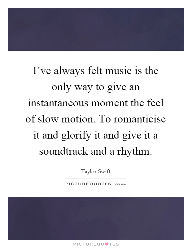 I've always felt music is the only way to give an instantaneous moment the feel of slow motion. To romanticise it and glorify it and give it a soundtrack and a rhythm Picture Quote #1