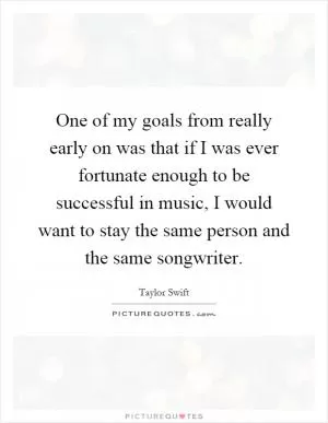 One of my goals from really early on was that if I was ever fortunate enough to be successful in music, I would want to stay the same person and the same songwriter Picture Quote #1