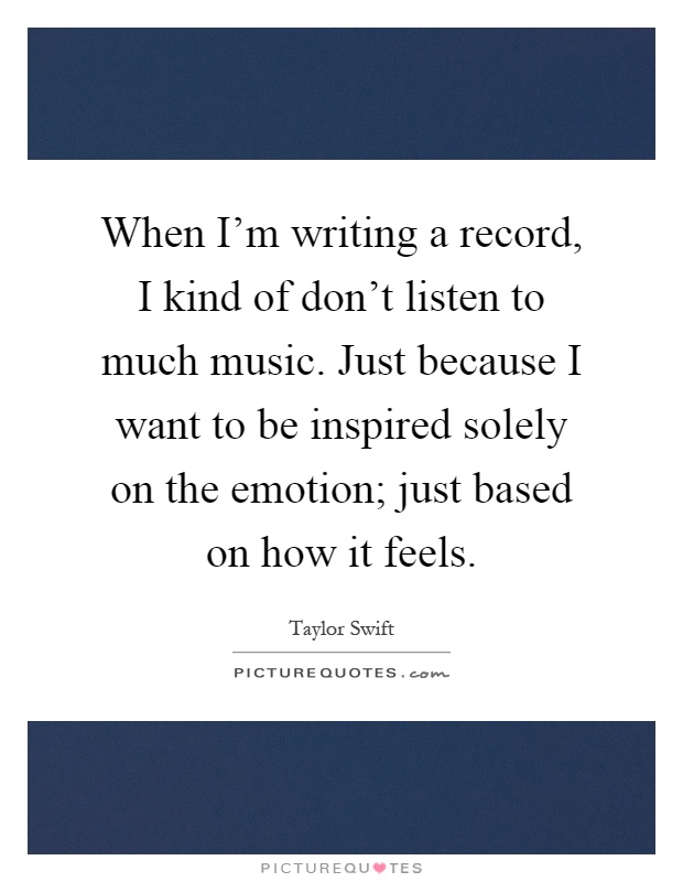 When I'm writing a record, I kind of don't listen to much music. Just because I want to be inspired solely on the emotion; just based on how it feels Picture Quote #1