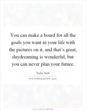 You can make a board for all the goals you want in your life with the pictures on it, and that’s great, daydreaming is wonderful, but you can never plan your future Picture Quote #1