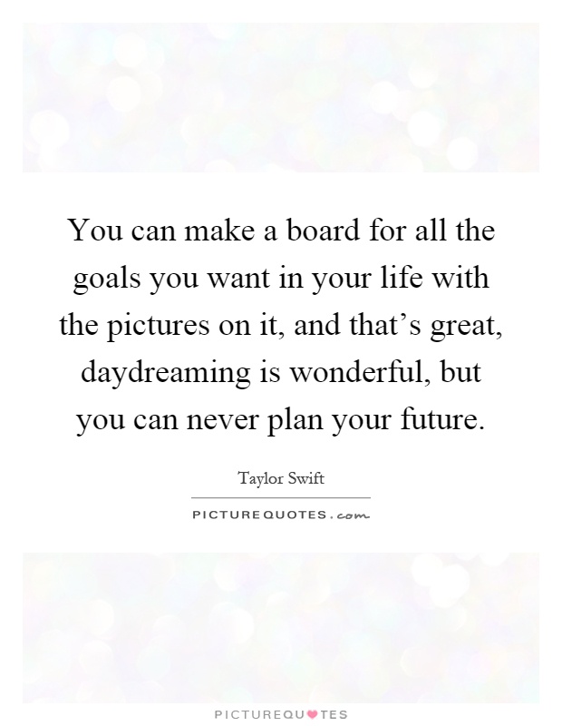 You can make a board for all the goals you want in your life with the pictures on it, and that's great, daydreaming is wonderful, but you can never plan your future Picture Quote #1