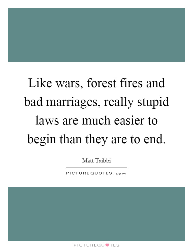 Like wars, forest fires and bad marriages, really stupid laws are much easier to begin than they are to end Picture Quote #1
