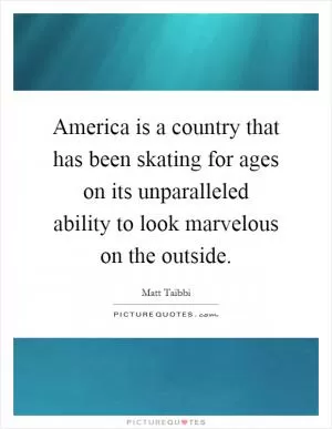 America is a country that has been skating for ages on its unparalleled ability to look marvelous on the outside Picture Quote #1