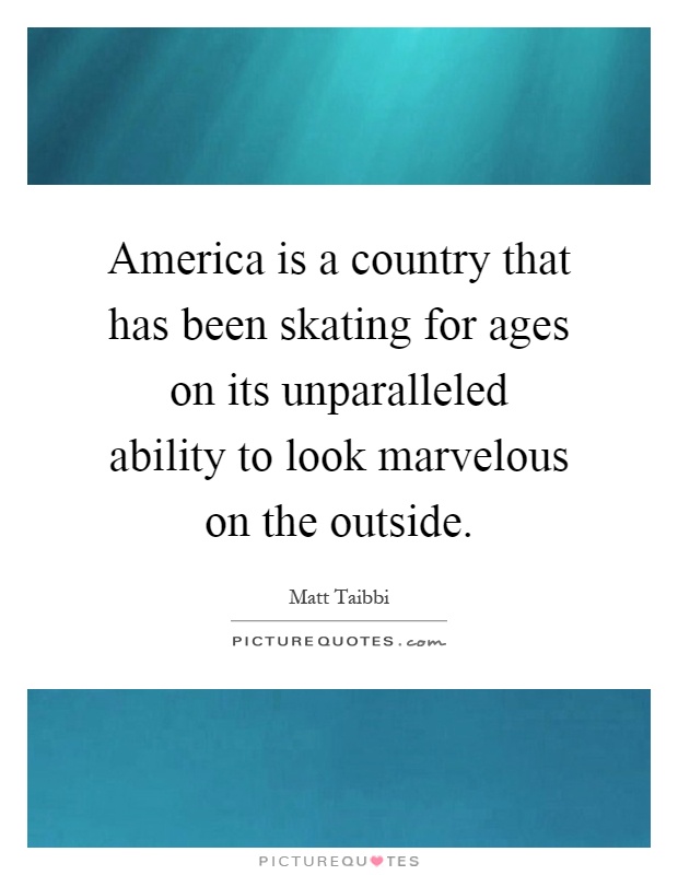 America is a country that has been skating for ages on its unparalleled ability to look marvelous on the outside Picture Quote #1