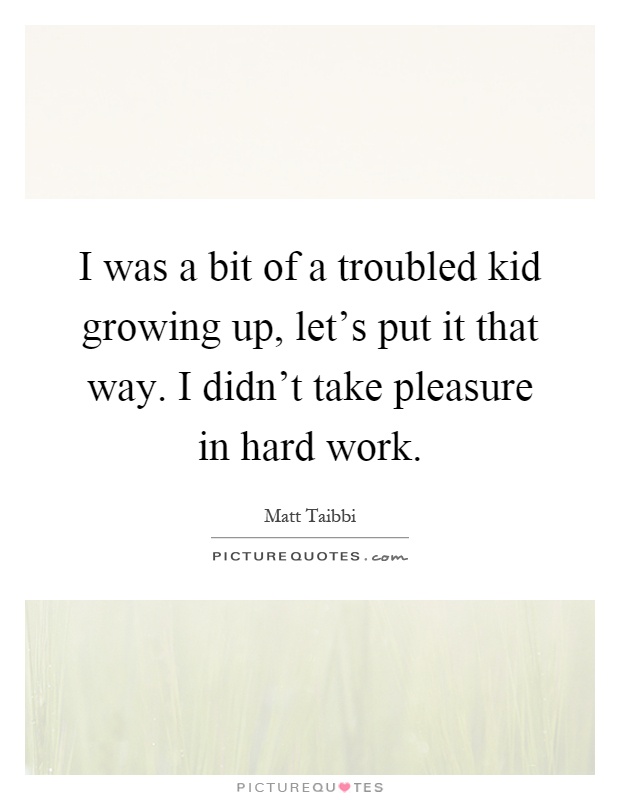 I was a bit of a troubled kid growing up, let's put it that way. I didn't take pleasure in hard work Picture Quote #1