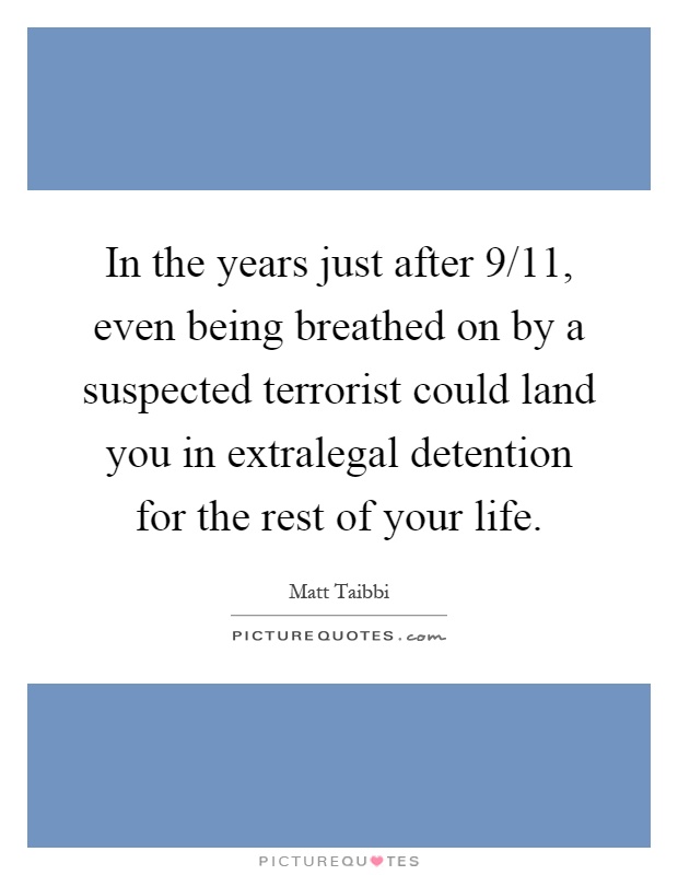 In the years just after 9/11, even being breathed on by a suspected terrorist could land you in extralegal detention for the rest of your life Picture Quote #1