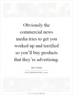 Obviously the commercial news media tries to get you worked up and terrified so you’ll buy products that they’re advertising Picture Quote #1