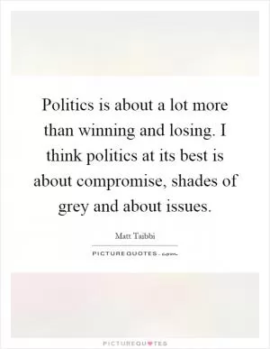 Politics is about a lot more than winning and losing. I think politics at its best is about compromise, shades of grey and about issues Picture Quote #1