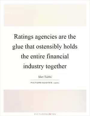 Ratings agencies are the glue that ostensibly holds the entire financial industry together Picture Quote #1