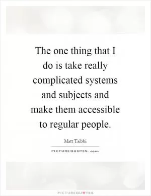 The one thing that I do is take really complicated systems and subjects and make them accessible to regular people Picture Quote #1
