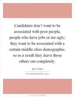 Candidates don’t want to be associated with poor people, people who have jobs or are ugly; they want to be associated with a certain middle class demographic, so as a result they leave those others out completely Picture Quote #1