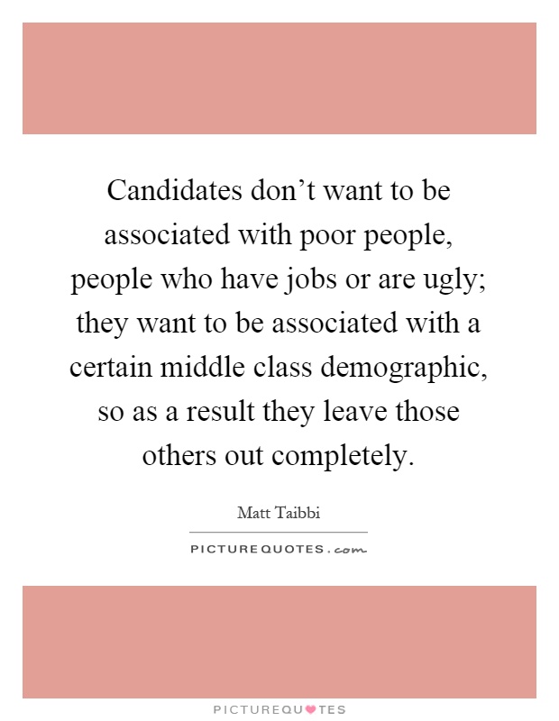 Candidates don't want to be associated with poor people, people who have jobs or are ugly; they want to be associated with a certain middle class demographic, so as a result they leave those others out completely Picture Quote #1