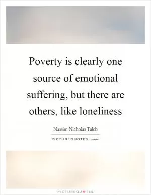Poverty is clearly one source of emotional suffering, but there are others, like loneliness Picture Quote #1