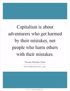 Capitalism is about adventurers who get harmed by their mistakes, not people who harm others with their mistakes Picture Quote #1