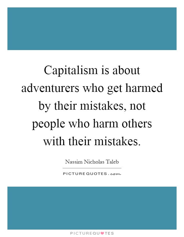 Capitalism is about adventurers who get harmed by their mistakes, not people who harm others with their mistakes Picture Quote #1