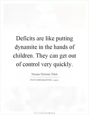 Deficits are like putting dynamite in the hands of children. They can get out of control very quickly Picture Quote #1
