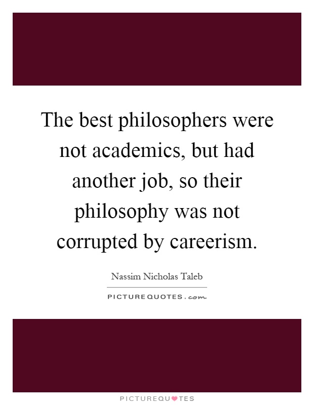 The best philosophers were not academics, but had another job, so their philosophy was not corrupted by careerism Picture Quote #1