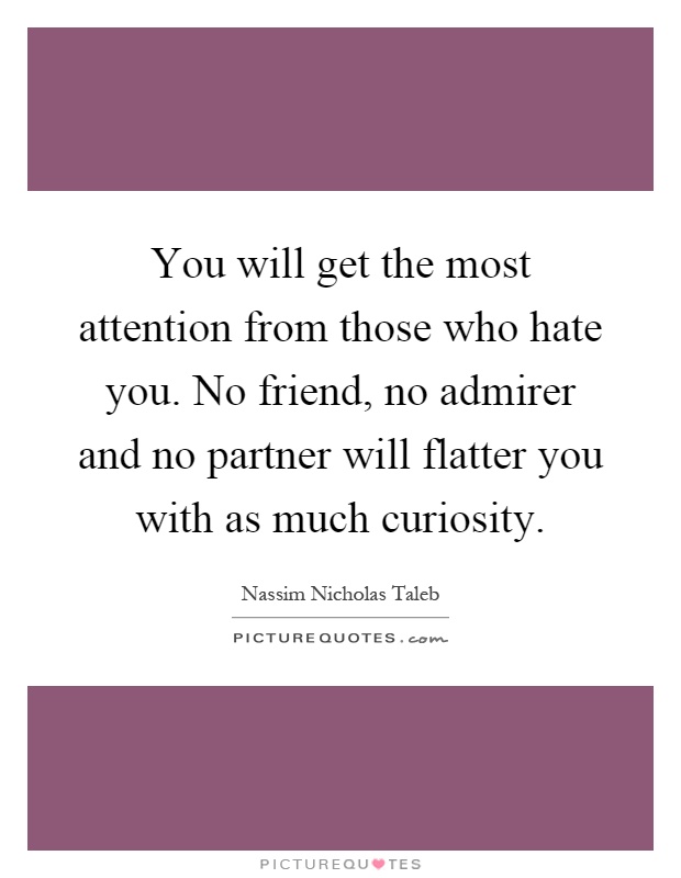 You will get the most attention from those who hate you. No friend, no admirer and no partner will flatter you with as much curiosity Picture Quote #1