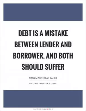 Debt is a mistake between lender and borrower, and both should suffer Picture Quote #1