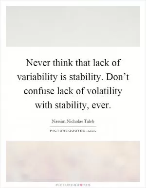 Never think that lack of variability is stability. Don’t confuse lack of volatility with stability, ever Picture Quote #1
