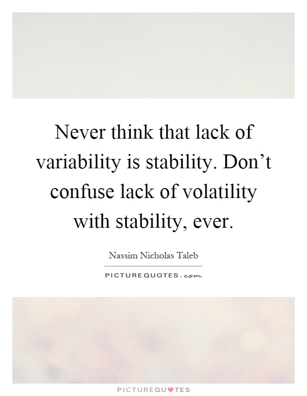 Never think that lack of variability is stability. Don't confuse lack of volatility with stability, ever Picture Quote #1