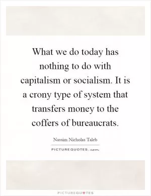 What we do today has nothing to do with capitalism or socialism. It is a crony type of system that transfers money to the coffers of bureaucrats Picture Quote #1