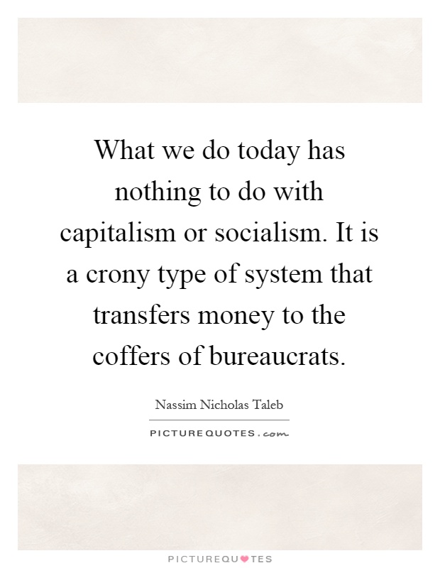 What we do today has nothing to do with capitalism or socialism. It is a crony type of system that transfers money to the coffers of bureaucrats Picture Quote #1