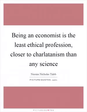 Being an economist is the least ethical profession, closer to charlatanism than any science Picture Quote #1