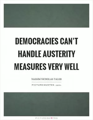 Democracies can’t handle austerity measures very well Picture Quote #1