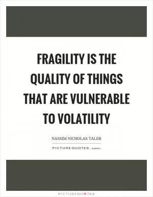 Fragility is the quality of things that are vulnerable to volatility Picture Quote #1