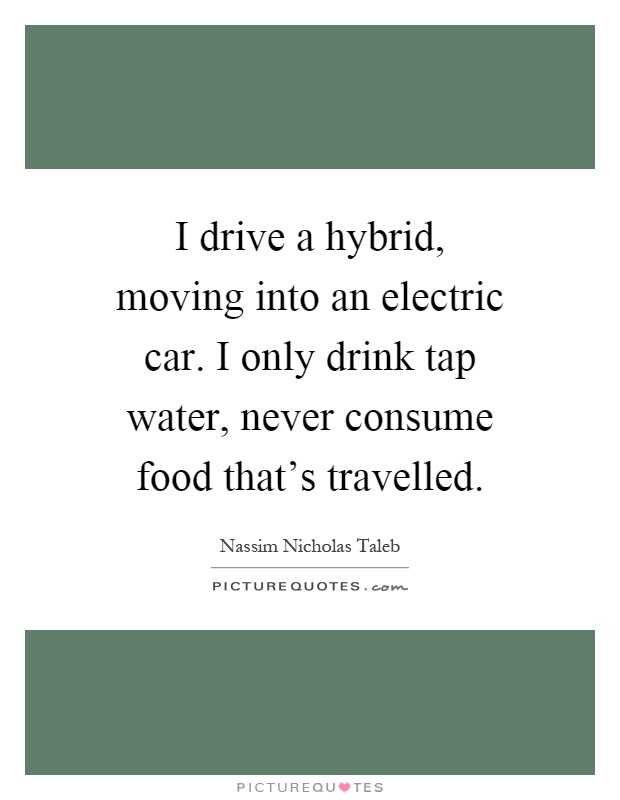 I drive a hybrid, moving into an electric car. I only drink tap water, never consume food that's travelled Picture Quote #1