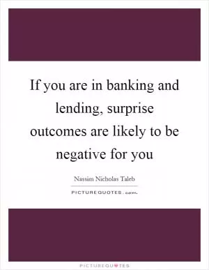 If you are in banking and lending, surprise outcomes are likely to be negative for you Picture Quote #1