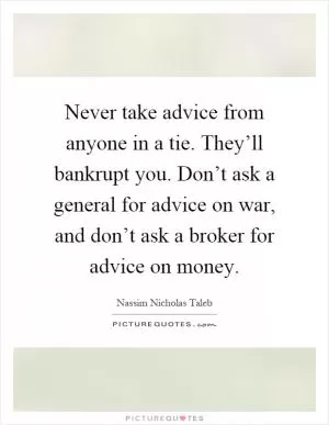 Never take advice from anyone in a tie. They’ll bankrupt you. Don’t ask a general for advice on war, and don’t ask a broker for advice on money Picture Quote #1