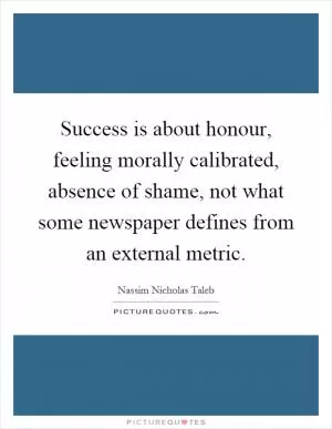 Success is about honour, feeling morally calibrated, absence of shame, not what some newspaper defines from an external metric Picture Quote #1
