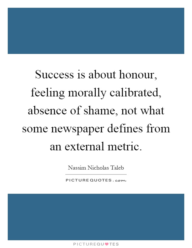 Success is about honour, feeling morally calibrated, absence of shame, not what some newspaper defines from an external metric Picture Quote #1