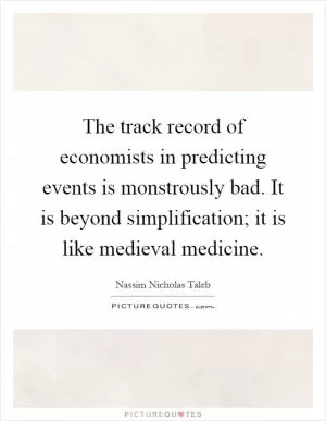 The track record of economists in predicting events is monstrously bad. It is beyond simplification; it is like medieval medicine Picture Quote #1