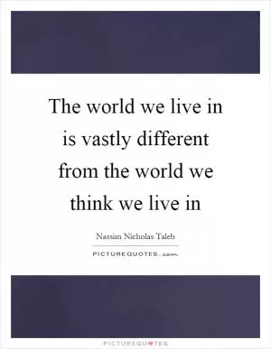 The world we live in is vastly different from the world we think we live in Picture Quote #1
