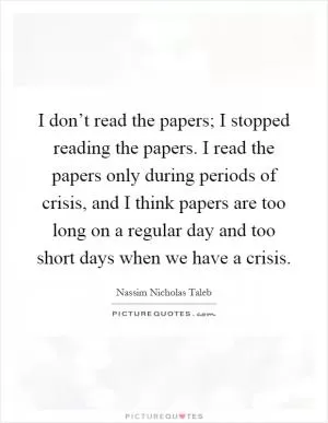 I don’t read the papers; I stopped reading the papers. I read the papers only during periods of crisis, and I think papers are too long on a regular day and too short days when we have a crisis Picture Quote #1