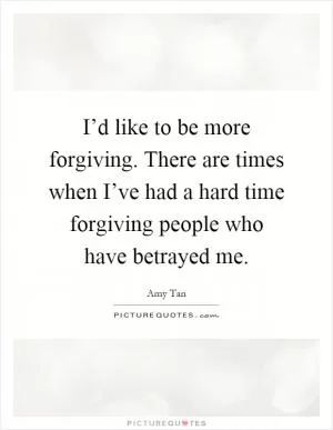 I’d like to be more forgiving. There are times when I’ve had a hard time forgiving people who have betrayed me Picture Quote #1