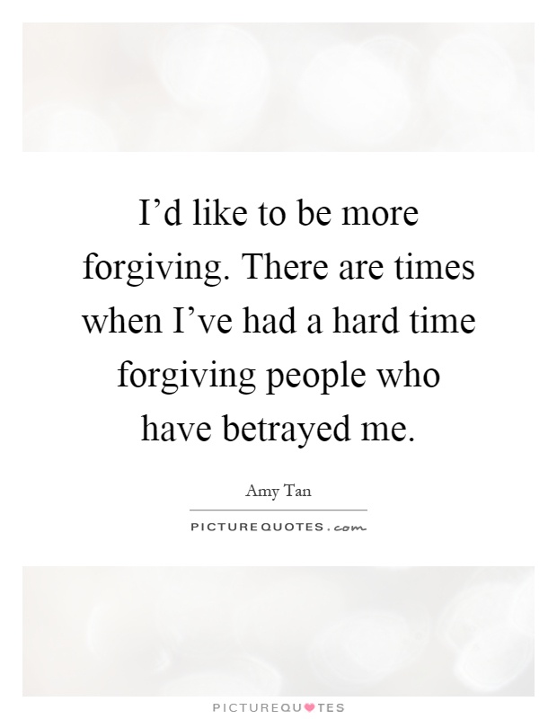 I'd like to be more forgiving. There are times when I've had a hard time forgiving people who have betrayed me Picture Quote #1