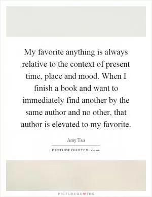 My favorite anything is always relative to the context of present time, place and mood. When I finish a book and want to immediately find another by the same author and no other, that author is elevated to my favorite Picture Quote #1